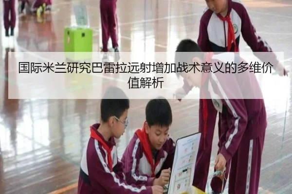 国际米兰研究巴雷拉远射增加战术意义的多维价值解析