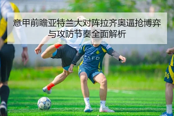 意甲前瞻亚特兰大对阵拉齐奥逼抢博弈与攻防节奏全面解析