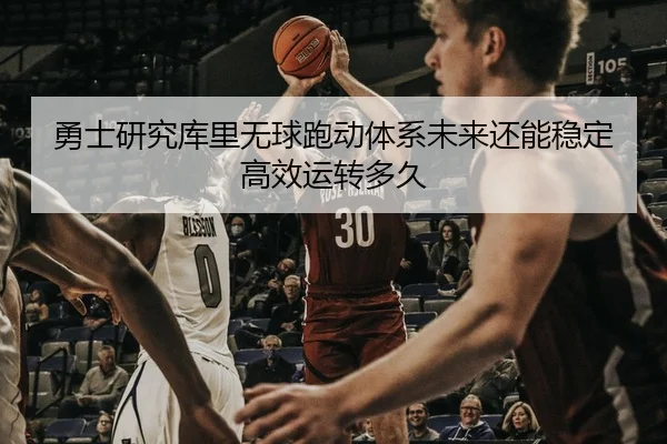 勇士研究库里无球跑动体系未来还能稳定高效运转多久