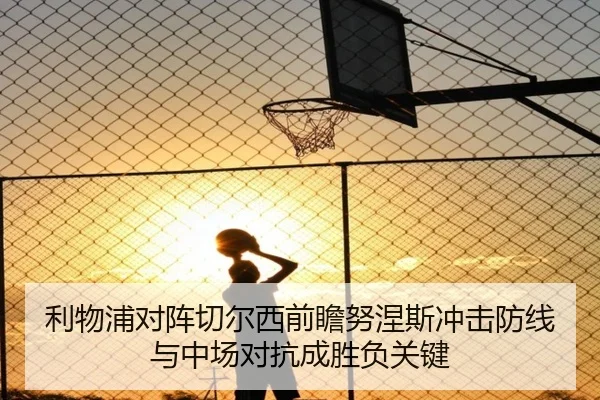 利物浦对阵切尔西前瞻努涅斯冲击防线与中场对抗成胜负关键