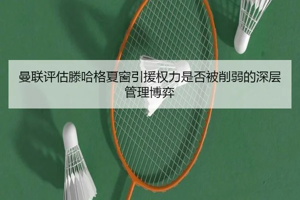 曼联评估滕哈格夏窗引援权力是否被削弱的深层管理博弈