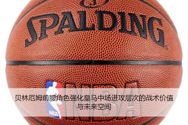 贝林厄姆前腰角色强化皇马中场进攻层次的战术价值与未来空间