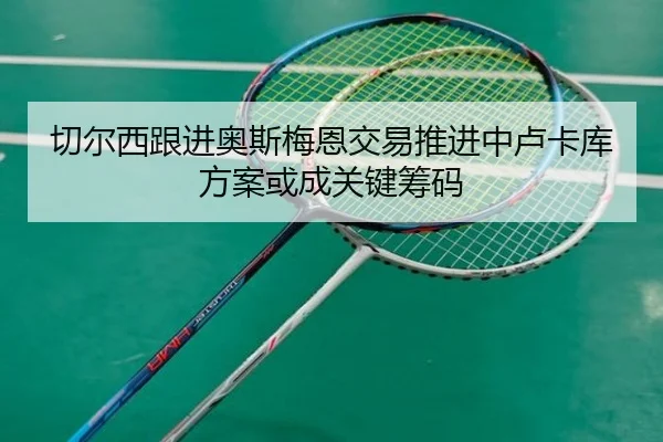 切尔西跟进奥斯梅恩交易推进中卢卡库方案或成关键筹码