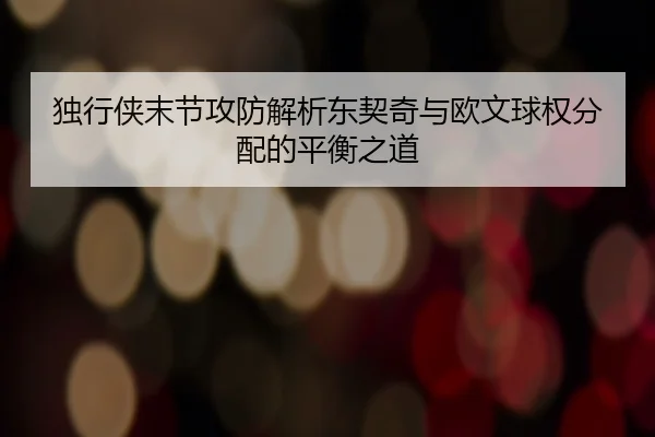 独行侠末节攻防解析东契奇与欧文球权分配的平衡之道
